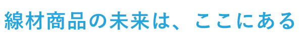 線材商品の未来は、ここにある